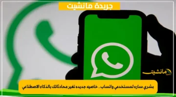 بشرى سارة لمستخدمي واتساب.. خاصية جديدة تغير محادثاتك بالذكاء الاصطناعي